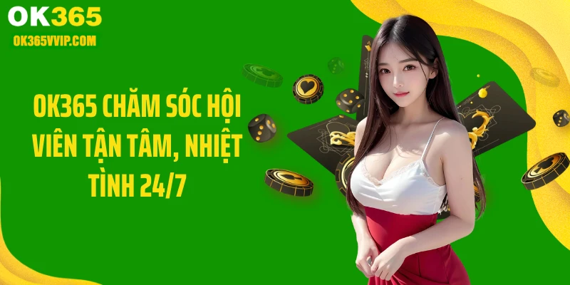 OK365 chăm sóc hội viên tận tâm, nhiệt tình 24/7