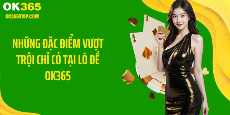 Nhũng đặc điểm vượt trội chỉ có tại lô đề OK365